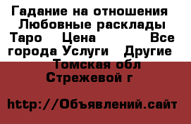 Гадание на отношения. Любовные расклады Таро. › Цена ­ 1 000 - Все города Услуги » Другие   . Томская обл.,Стрежевой г.